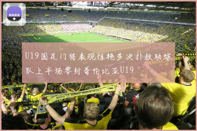 U19国足门将表现惊艳多次扑救助球队上半场零封哥伦比亚U19