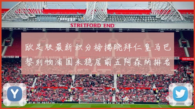 欧足联最新积分榜揭晓拜仁皇马巴黎利物浦国米稳居前五阿森纳排名第七
