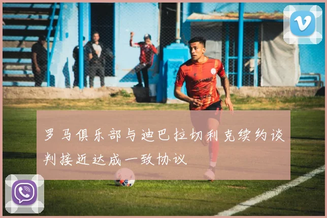 罗马俱乐部与迪巴拉切利克续约谈判接近达成一致协议