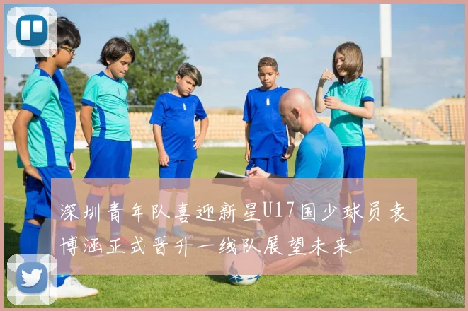 深圳青年队喜迎新星U17国少球员袁博涵正式晋升一线队展望未来