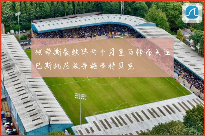韧带撕裂缺阵两个月皇马转而关注巴斯托尼放弃施洛特贝克