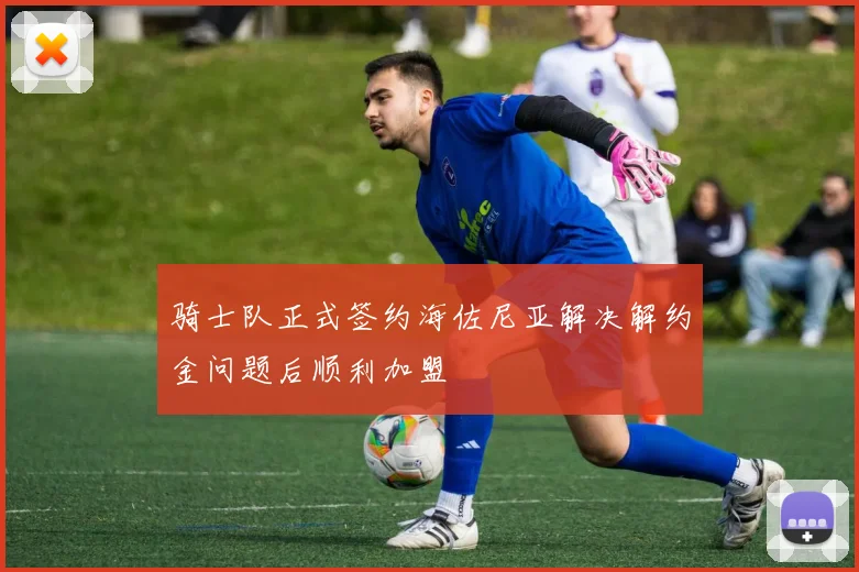 骑士队正式签约海佐尼亚解决解约金问题后顺利加盟