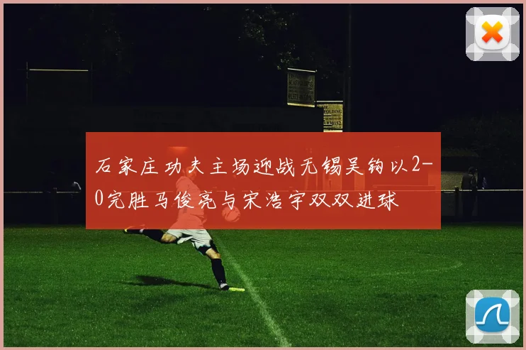 石家庄功夫主场迎战无锡吴钩以2-0完胜马俊亮与宋浩宇双双进球