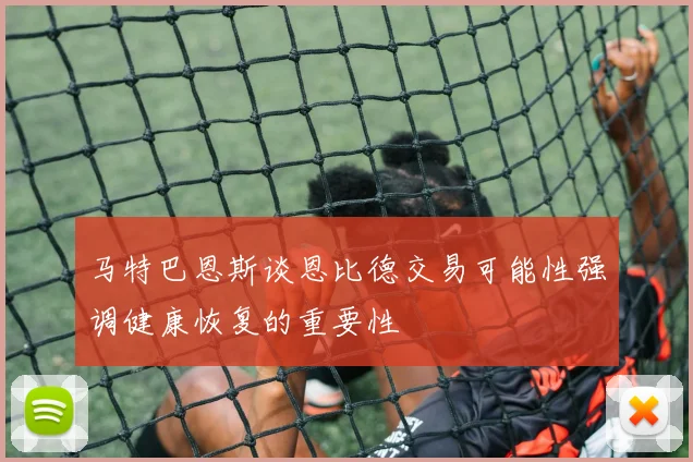 马特巴恩斯谈恩比德交易可能性强调健康恢复的重要性