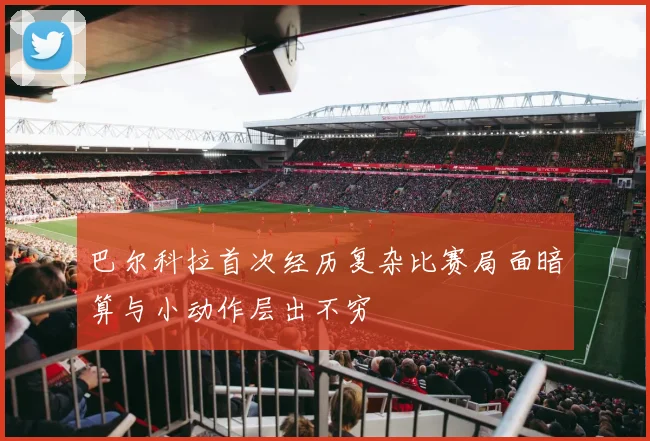 巴尔科拉首次经历复杂比赛局面暗算与小动作层出不穷