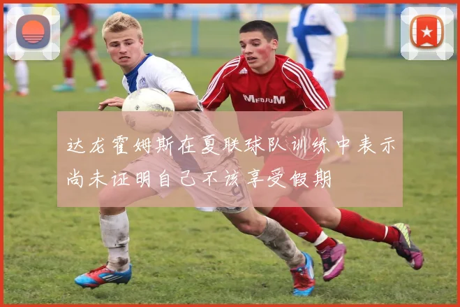 达龙霍姆斯在夏联球队训练中表示尚未证明自己不该享受假期