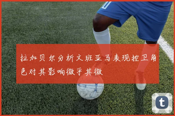 拉加贝尔分析文班亚马表现控卫角色对其影响微乎其微