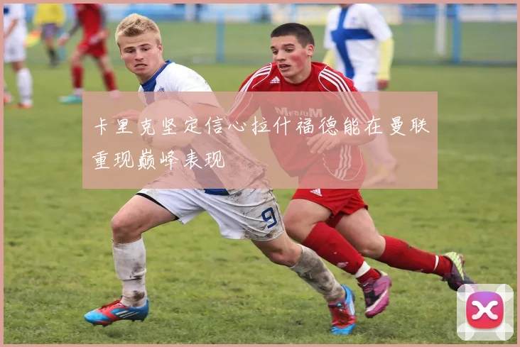 卡里克坚定信心拉什福德能在曼联重现巅峰表现