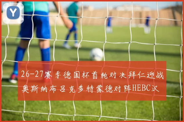 26-27赛季德国杯首轮对决拜仁迎战奥斯纳布吕克多特蒙德对阵HEBC汉堡