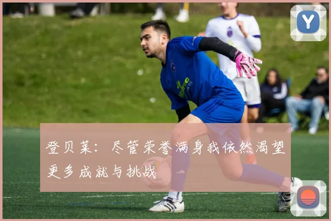 登贝莱：尽管荣誉满身我依然渴望更多成就与挑战