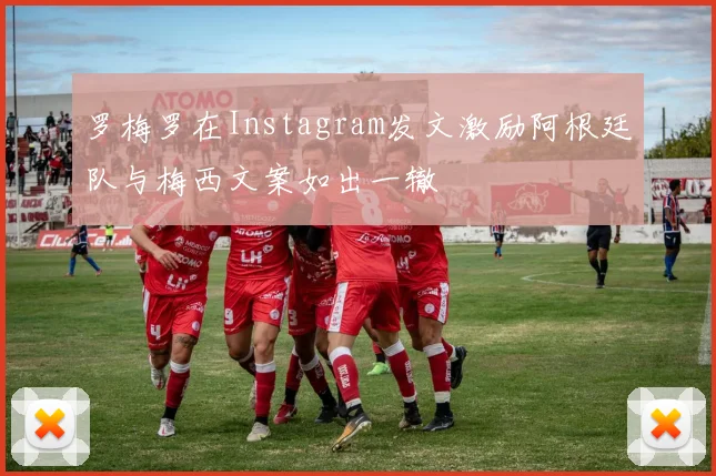 罗梅罗在Instagram发文激励阿根廷队与梅西文案如出一辙