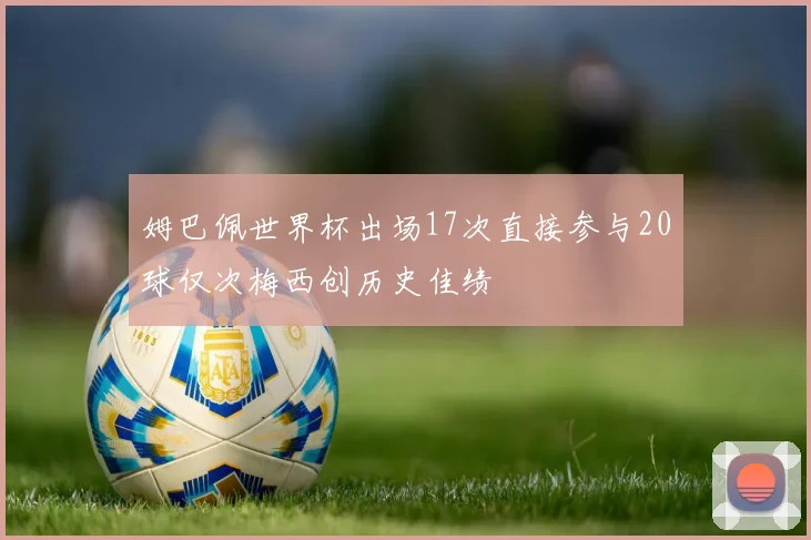 姆巴佩世界杯出场17次直接参与20球仅次梅西创历史佳绩