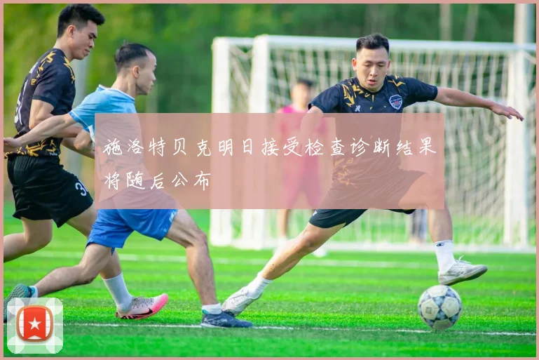 施洛特贝克明日接受检查诊断结果将随后公布