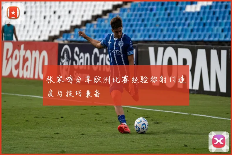 张家鸣分享欧洲比赛经验称射门速度与技巧兼备