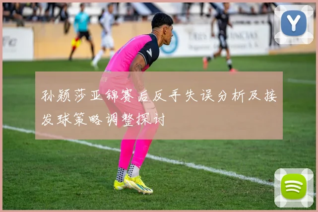 孙颖莎亚锦赛后反手失误分析及接发球策略调整探讨