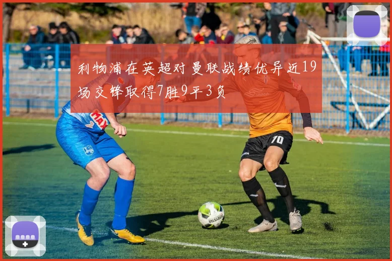 利物浦在英超对曼联战绩优异近19场交锋取得7胜9平3负