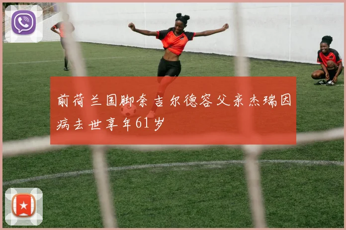 前荷兰国脚奈吉尔德容父亲杰瑞因病去世享年61岁