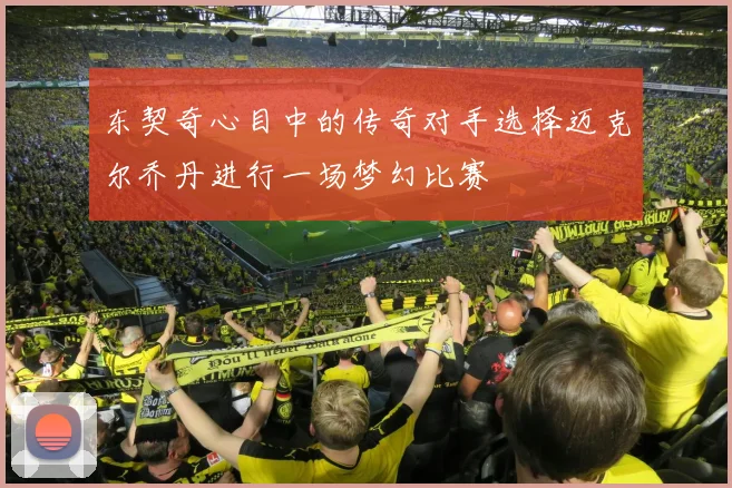 东契奇心目中的传奇对手选择迈克尔乔丹进行一场梦幻比赛