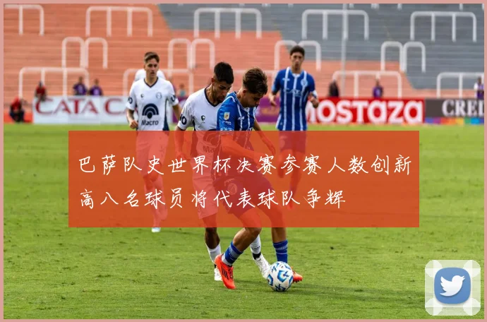 巴萨队史世界杯决赛参赛人数创新高八名球员将代表球队争辉