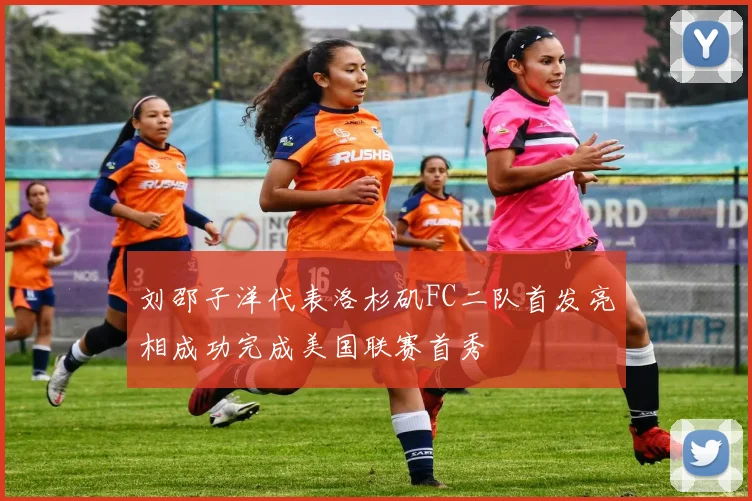 刘邵子洋代表洛杉矶FC二队首发亮相成功完成美国联赛首秀