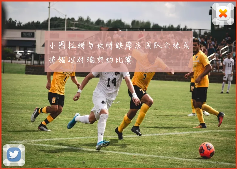 小图拉姆与坎特缺席法国队合练或将错过对瑞典的比赛