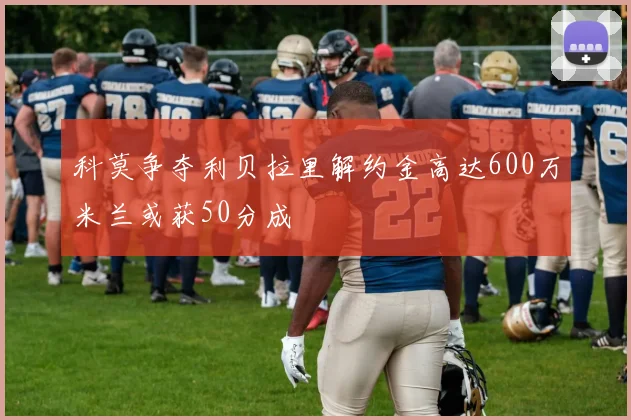 科莫争夺利贝拉里解约金高达600万米兰或获50分成