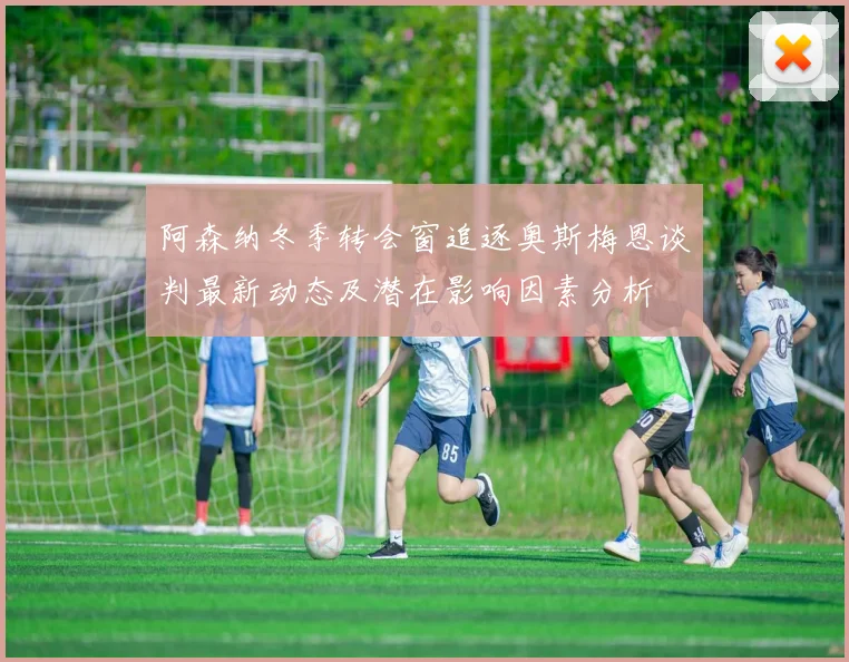 阿森纳冬季转会窗追逐奥斯梅恩谈判最新动态及潜在影响因素分析