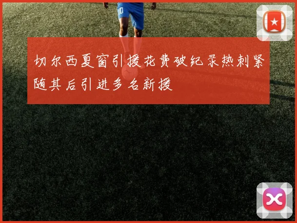切尔西夏窗引援花费破纪录热刺紧随其后引进多名新援