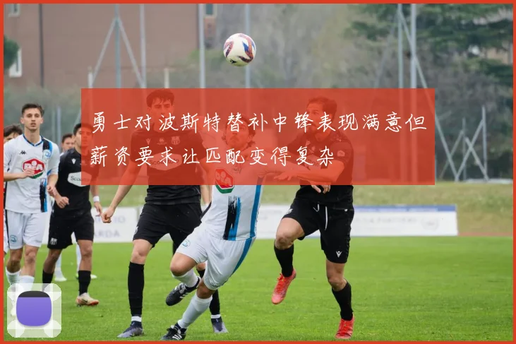 勇士对波斯特替补中锋表现满意但薪资要求让匹配变得复杂
