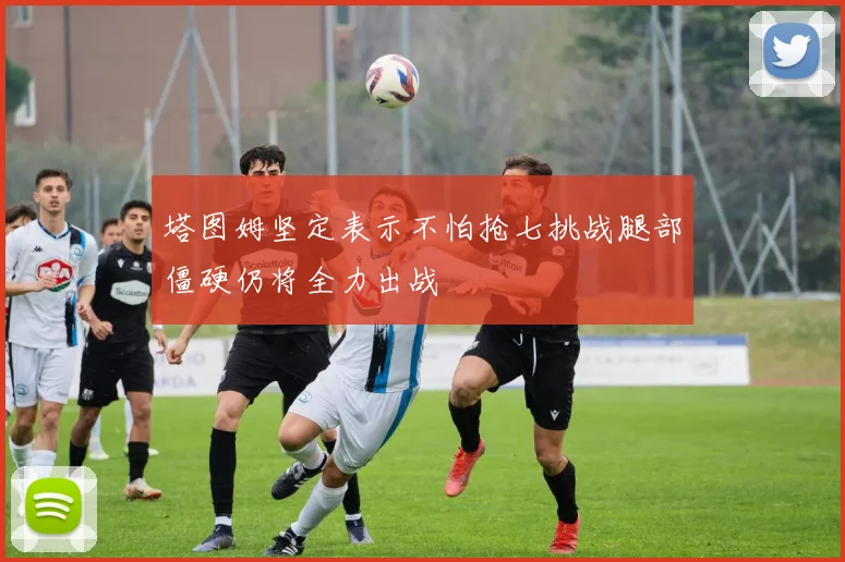 塔图姆坚定表示不怕抢七挑战腿部僵硬仍将全力出战
