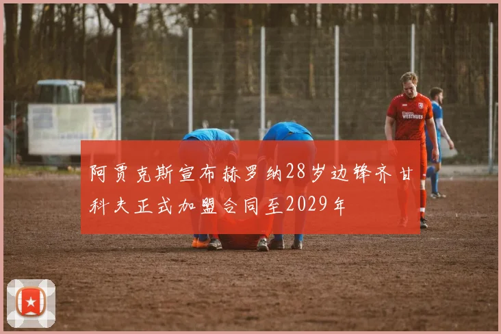 阿贾克斯宣布赫罗纳28岁边锋齐甘科夫正式加盟合同至2029年