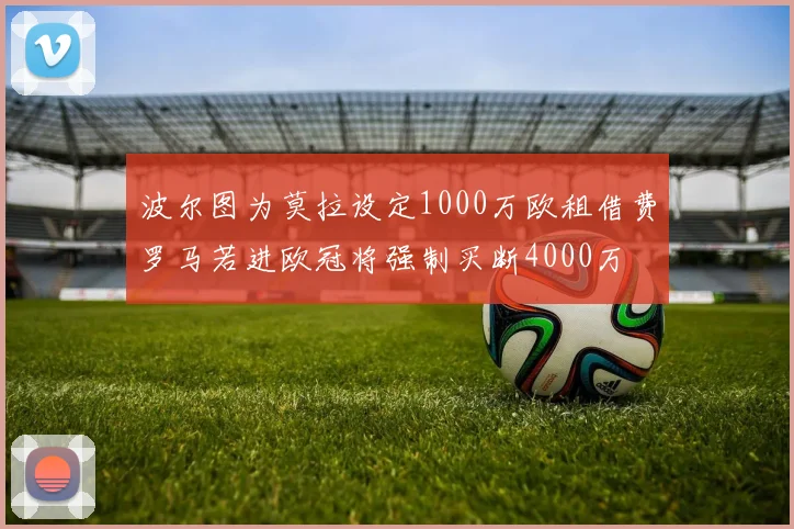 波尔图为莫拉设定1000万欧租借费罗马若进欧冠将强制买断4000万