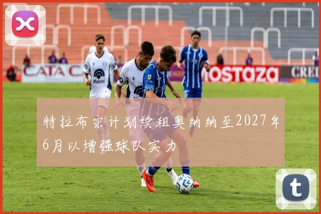 特拉布宗计划续租奥纳纳至2027年6月以增强球队实力