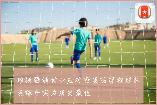 赖斯强调耐心应对密集防守称球队点球手实力历史最佳