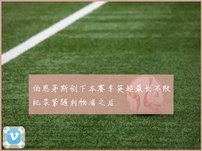 伯恩茅斯创下本赛季英超最长不败纪录紧随利物浦之后
